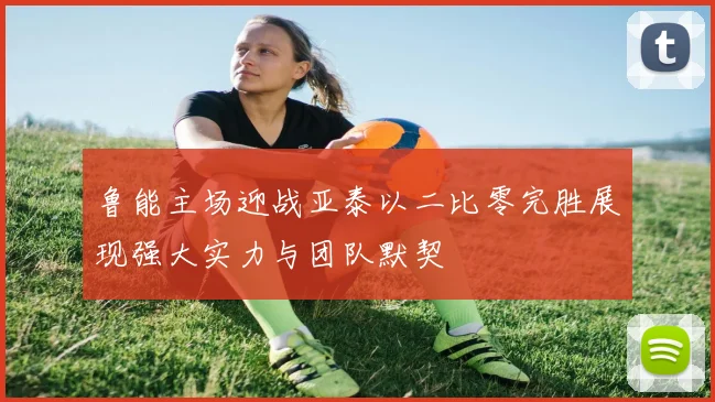 鲁能主场迎战亚泰以二比零完胜展现强大实力与团队默契