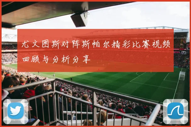 尤文图斯对阵斯帕尔精彩比赛视频回顾与分析分享