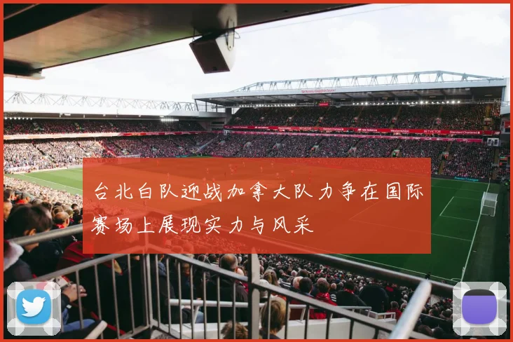 台北白队迎战加拿大队力争在国际赛场上展现实力与风采